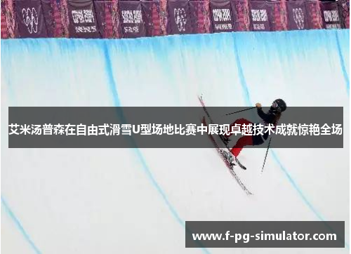 艾米汤普森在自由式滑雪U型场地比赛中展现卓越技术成就惊艳全场