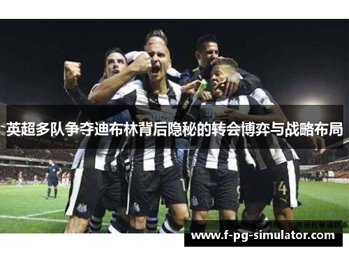 英超多队争夺迪布林背后隐秘的转会博弈与战略布局 英超多队争夺迪布林背后隐秘的转会博弈与战略布局