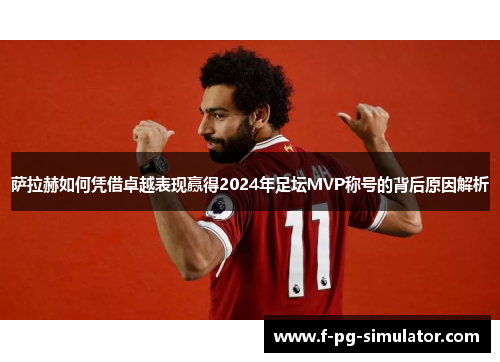 萨拉赫如何凭借卓越表现赢得2024年足坛MVP称号的背后原因解析