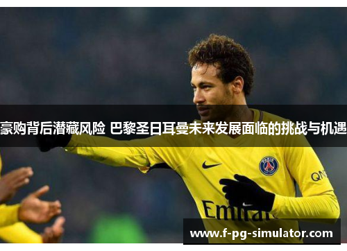 豪购背后潜藏风险 巴黎圣日耳曼未来发展面临的挑战与机遇 豪购背后潜藏风险 巴黎圣日耳曼未来发展面临的挑战与机遇