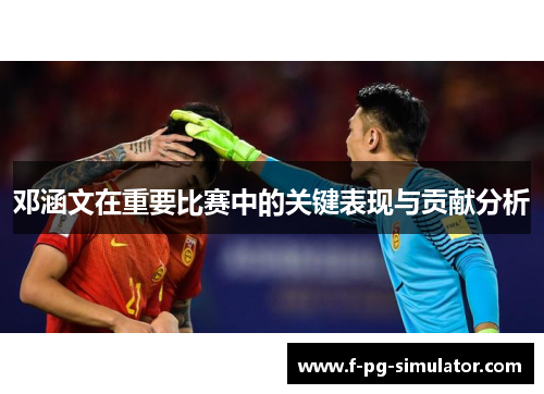 邓涵文在重要比赛中的关键表现与贡献分析 邓涵文在重要比赛中的关键表现与贡献分析