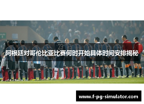 阿根廷对哥伦比亚比赛何时开始具体时间安排揭秘