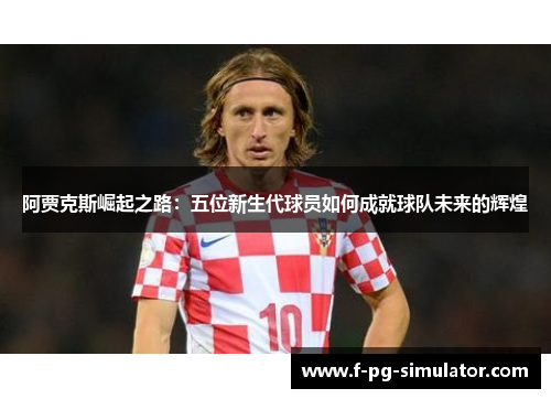 阿贾克斯崛起之路：五位新生代球员如何成就球队未来的辉煌