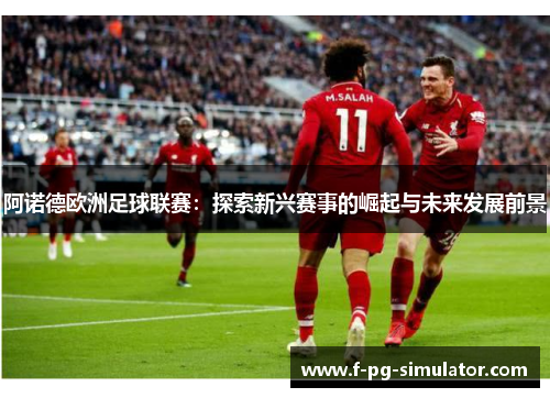 阿诺德欧洲足球联赛:探索新兴赛事的崛起与未来发展前景 阿诺德欧洲足球联赛:探索新兴赛事的崛起与未来发展前景