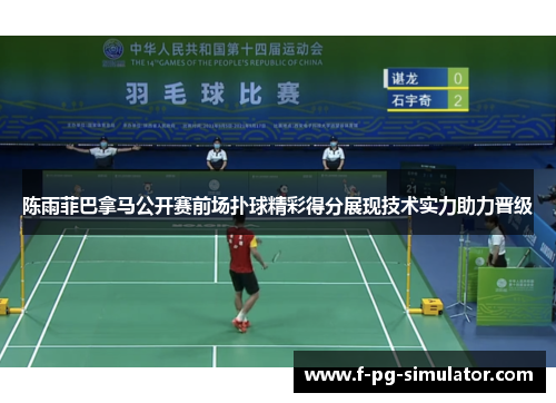 陈雨菲巴拿马公开赛前场扑球精彩得分展现技术实力助力晋级