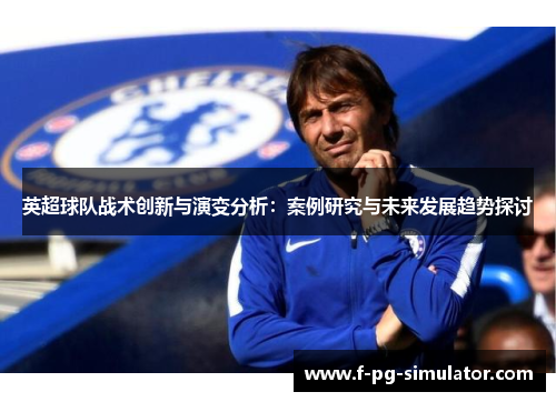 英超球队战术创新与演变分析:案例研究与未来发展趋势探讨 英超球队战术创新与演变分析:案例研究与未来发展趋势探讨