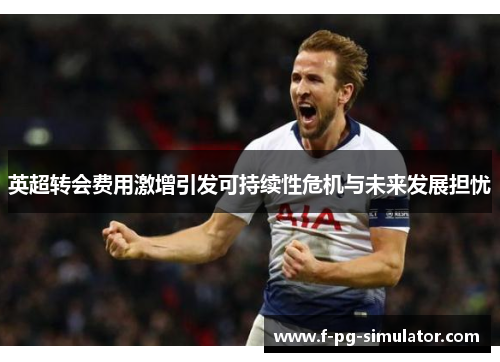 英超转会费用激增引发可持续性危机与未来发展担忧 英超转会费用激增引发可持续性危机与未来发展担忧