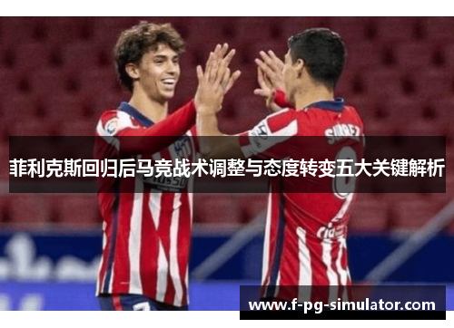 菲利克斯回归后马竞战术调整与态度转变五大关键解析 菲利克斯回归后马竞战术调整与态度转变五大关键解析