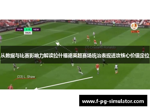 从数据与比赛影响力解读拉什福德英超赛场统治表现进攻核心价值定位