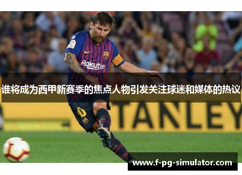 谁将成为西甲新赛季的焦点人物引发关注球迷和媒体的热议
