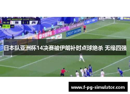 日本队亚洲杯14决赛被伊朗补时点球绝杀 无缘四强