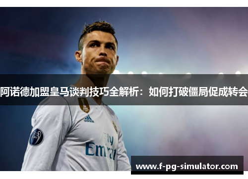 阿诺德加盟皇马谈判技巧全解析：如何打破僵局促成转会