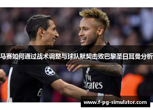 马赛如何通过战术调整与球队默契击败巴黎圣日耳曼分析