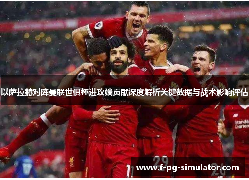 以萨拉赫对阵曼联世俱杯进攻端贡献深度解析关键数据与战术影响评估 以萨拉赫对阵曼联世俱杯进攻端贡献深度解析关键数据与战术影响评估