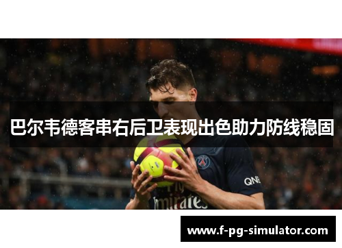 巴尔韦德客串右后卫表现出色助力防线稳固 巴尔韦德客串右后卫表现出色助力防线稳固