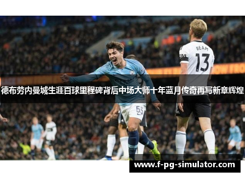 德布劳内曼城生涯百球里程碑背后中场大师十年蓝月传奇再写新章辉煌 德布劳内曼城生涯百球里程碑背后中场大师十年蓝月传奇再写新章辉煌