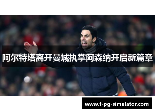 阿尔特塔离开曼城执掌阿森纳开启新篇章 阿尔特塔离开曼城执掌阿森纳开启新篇章
