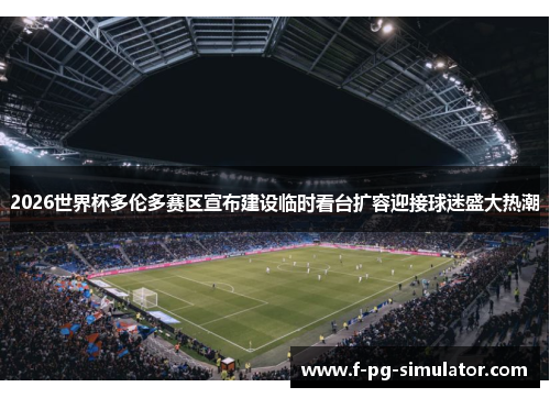 2026世界杯多伦多赛区宣布建设临时看台扩容迎接球迷盛大热潮 2026世界杯多伦多赛区宣布建设临时看台扩容迎接球迷盛大热潮