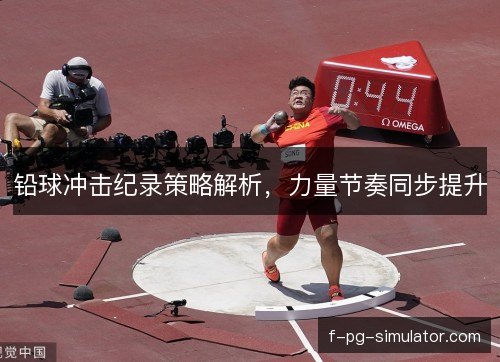 铅球冲击纪录策略解析，力量节奏同步提升